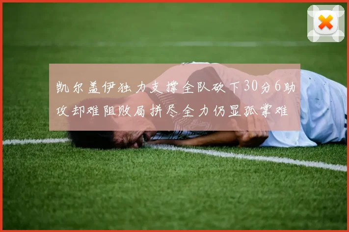 凯尔盖伊独力支撑全队砍下30分6助攻却难阻败局拼尽全力仍显孤掌难鸣