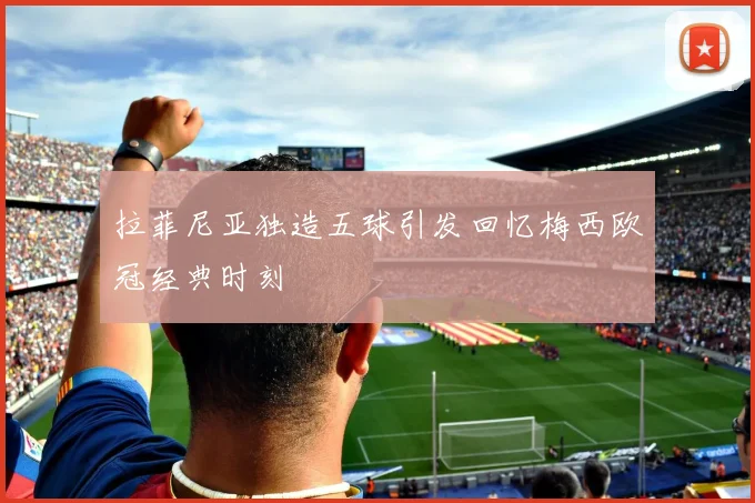 拉菲尼亚独造五球引发回忆梅西欧冠经典时刻