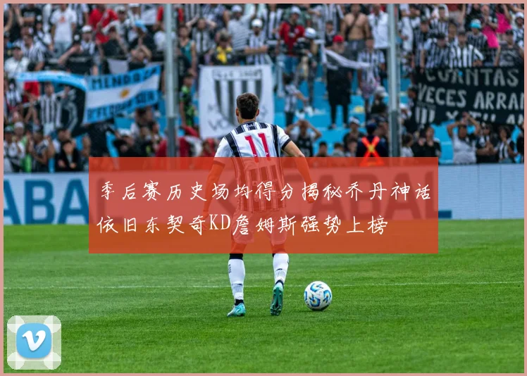 季后赛历史场均得分揭秘乔丹神话依旧东契奇KD詹姆斯强势上榜