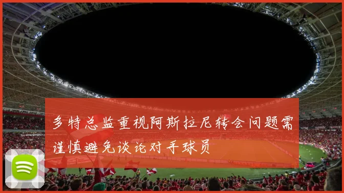 多特总监重视阿斯拉尼转会问题需谨慎避免谈论对手球员