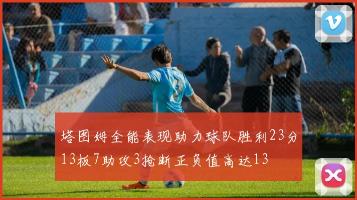 塔图姆全能表现助力球队胜利23分13板7助攻3抢断正负值高达13