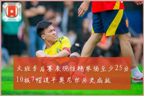 文班季后赛表现惊艳单场至少25分10板7帽追平奥尼尔历史成就