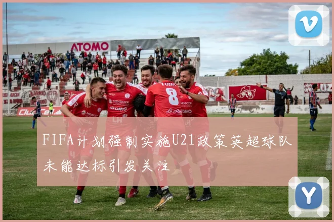 FIFA计划强制实施U21政策英超球队未能达标引发关注