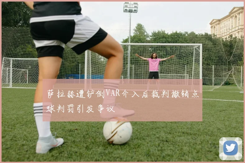 萨拉赫遭铲倒VAR介入后裁判撤销点球判罚引发争议