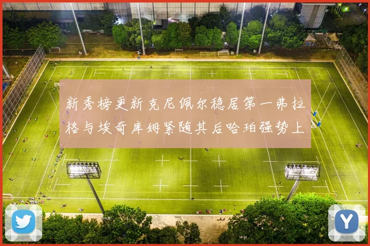 新秀榜更新克尼佩尔稳居第一弗拉格与埃奇库姆紧随其后哈珀强势上升至第四位