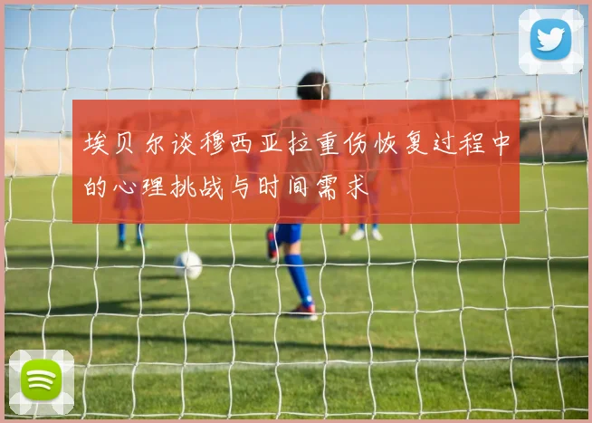 埃贝尔谈穆西亚拉重伤恢复过程中的心理挑战与时间需求