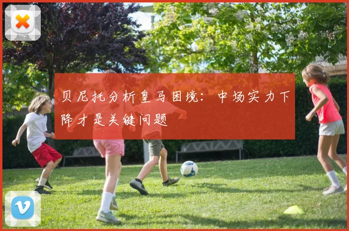 贝尼托分析皇马困境：中场实力下降才是关键问题