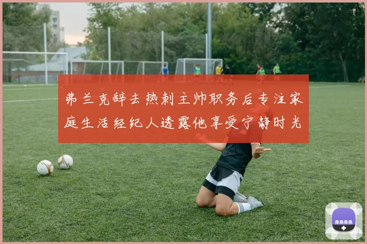 弗兰克辞去热刺主帅职务后专注家庭生活经纪人透露他享受宁静时光