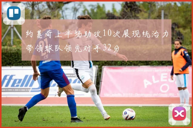 约基奇上半场助攻10次展现统治力带领球队领先对手32分
