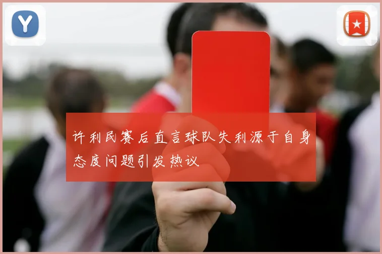 许利民赛后直言球队失利源于自身态度问题引发热议