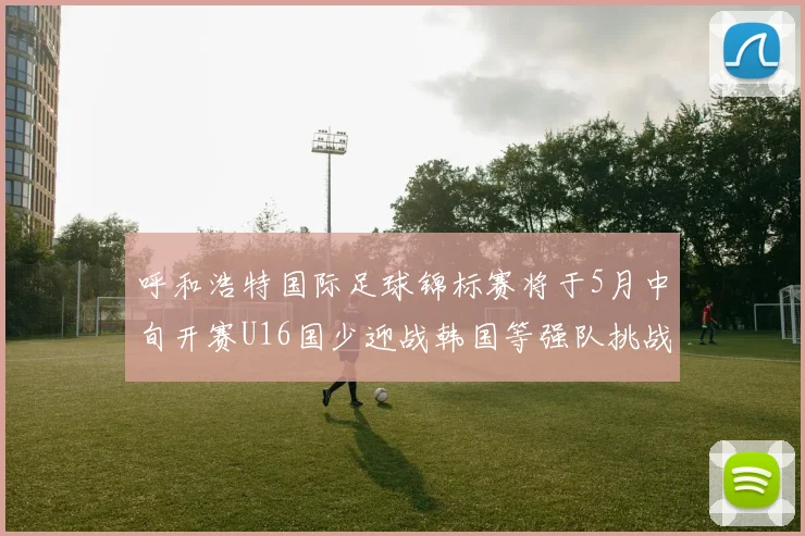 呼和浩特国际足球锦标赛将于5月中旬开赛U16国少迎战韩国等强队挑战