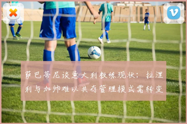 萨巴蒂尼谈意大利教练现状：拉涅利与加帅难以共存管理模式需转变