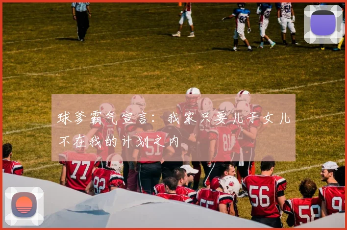 球爹霸气宣言：我家只要儿子女儿不在我的计划之内