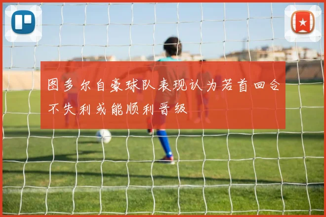 图多尔自豪球队表现认为若首回合不失利或能顺利晋级