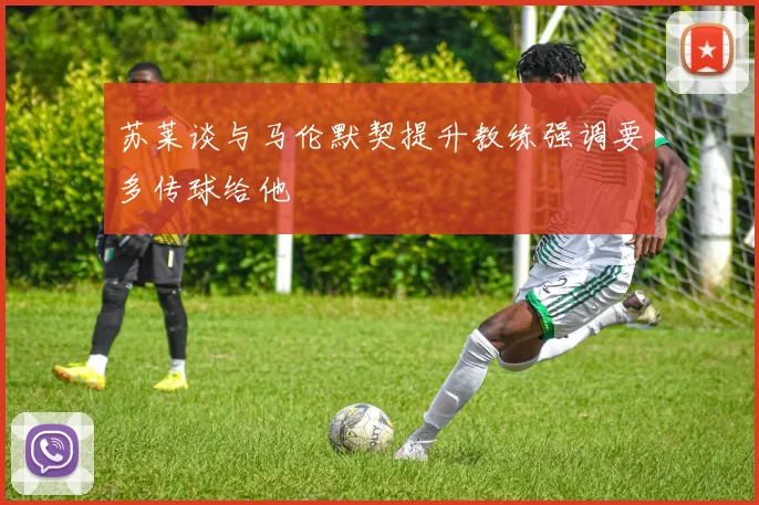 苏莱谈与马伦默契提升教练强调要多传球给他