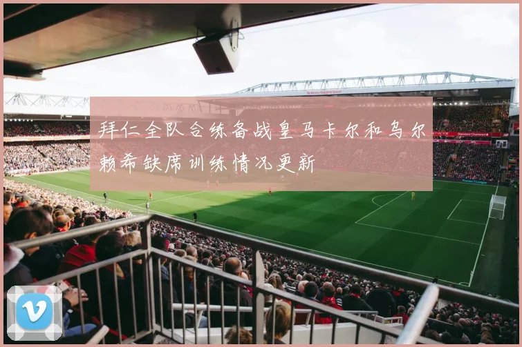 拜仁全队合练备战皇马卡尔和乌尔赖希缺席训练情况更新